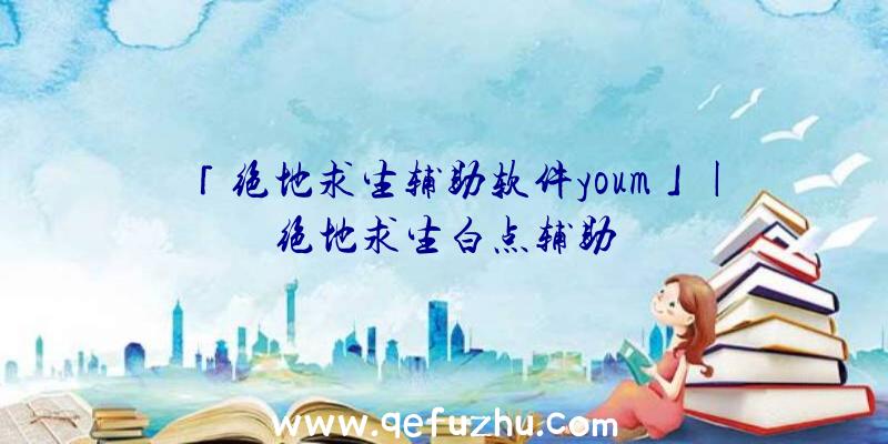 「绝地求生辅助软件youm」|绝地求生白点辅助